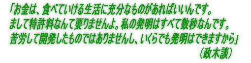 特許料は要りません、生活できるお金があればそれで満足です。発明はすべて数秒で出来上がりますから、苦労したものではありません。